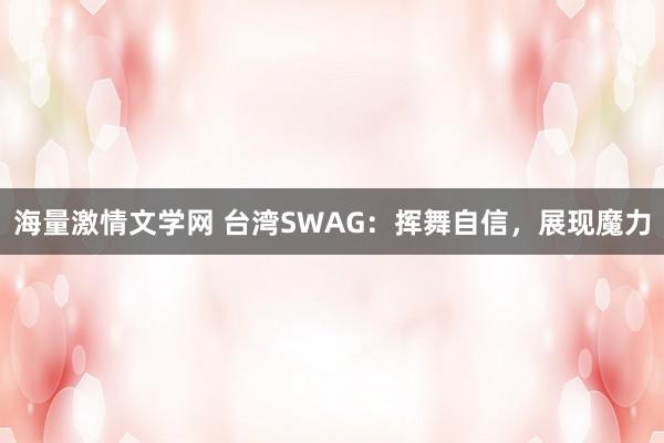 海量激情文学网 台湾SWAG：挥舞自信，展现魔力