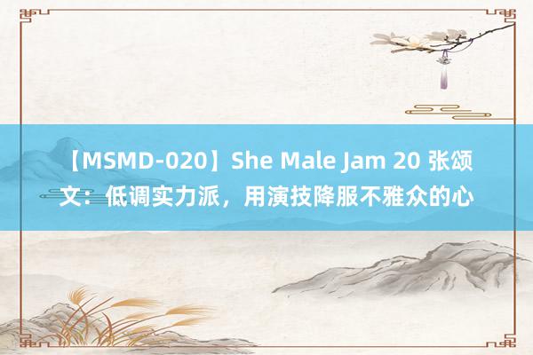 【MSMD-020】She Male Jam 20 张颂文:低调实力派,用演技降服不雅众的心