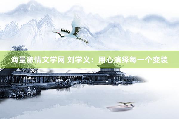 海量激情文学网 刘学义:用心演绎每一个变装
