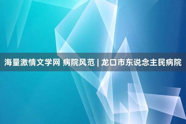 海量激情文学网 病院风范 | 龙口市东说念主民病院