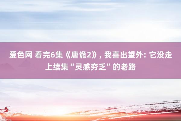 爱色网 看完6集《唐诡2》, 我喜出望外: 它没走上续集“灵感穷乏”的老路