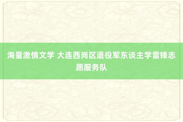 海量激情文学 大连西岗区退役军东谈主学雷锋志愿服务队