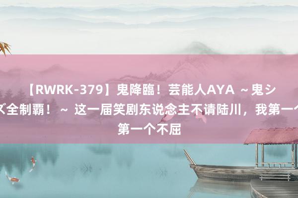 【RWRK-379】鬼降臨！芸能人AYA ～鬼シリーズ全制覇！～ 这一届笑剧东说念主不请陆川，我第一个不屈