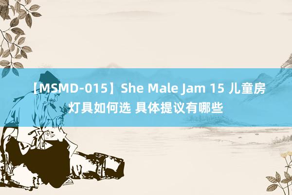 【MSMD-015】She Male Jam 15 儿童房灯具如何选 具体提议有哪些