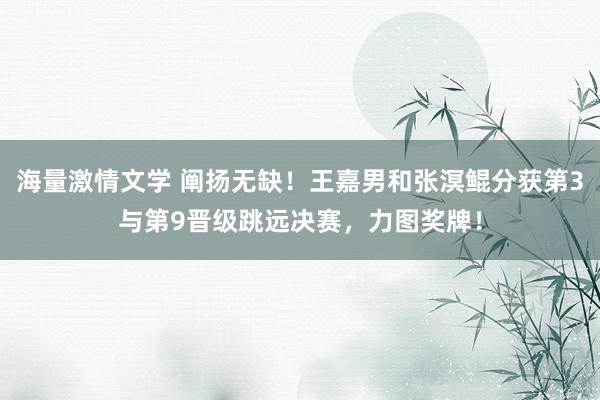 海量激情文学 阐扬无缺！王嘉男和张溟鲲分获第3与第9晋级跳远决赛，力图奖牌！