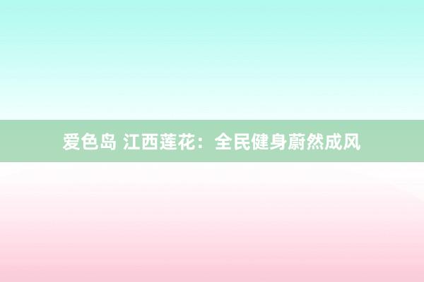 爱色岛 江西莲花：全民健身蔚然成风