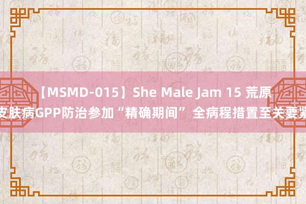 【MSMD-015】She Male Jam 15 荒原皮肤病GPP防治参加“精确期间” 全病程措置至关要紧