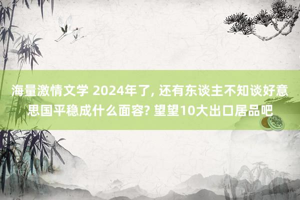 海量激情文学 2024年了, 还有东谈主不知谈好意思国平稳成什么面容? 望望10大出口居品吧