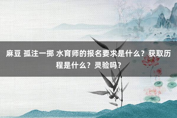 麻豆 孤注一掷 水育师的报名要求是什么？获取历程是什么？灵验吗？
