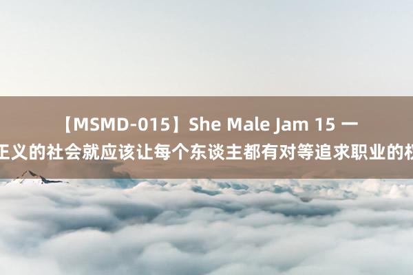 【MSMD-015】She Male Jam 15 一个正义的社会就应该让每个东谈主都有对等追求职业的权力