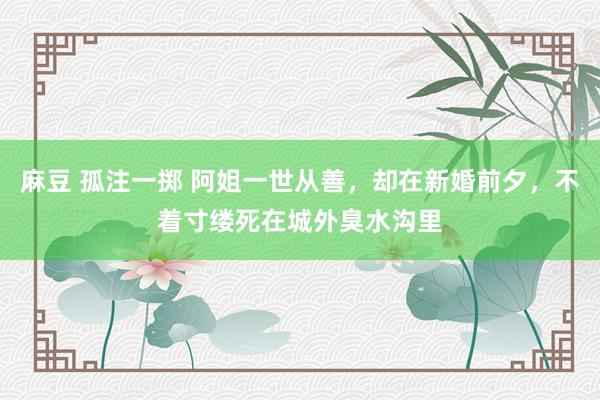 麻豆 孤注一掷 阿姐一世从善，却在新婚前夕，不着寸缕死在城外臭水沟里