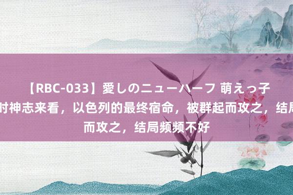 【RBC-033】愛しのニューハーフ 萌えっ子ゆか 以现时神志来看，以色列的最终宿命，被群起而攻之，结局频频不好