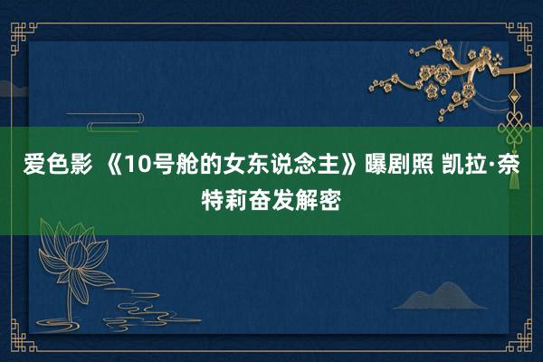 爱色影 《10号舱的女东说念主》曝剧照 凯拉·奈特莉奋发解密