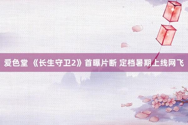 爱色堂 《长生守卫2》首曝片断 定档暑期上线网飞