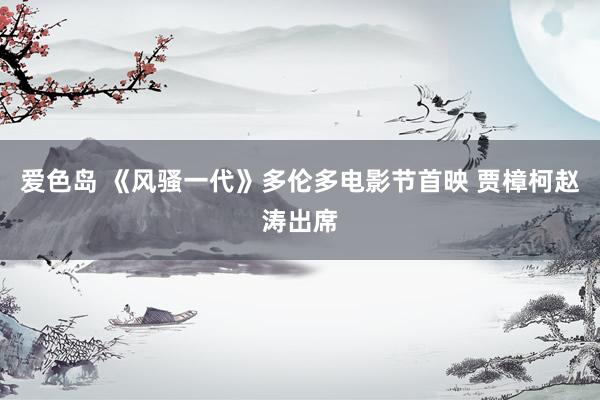 爱色岛 《风骚一代》多伦多电影节首映 贾樟柯赵涛出席