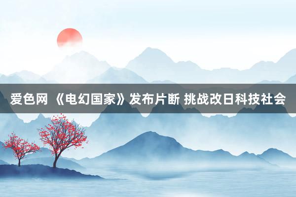 爱色网 《电幻国家》发布片断 挑战改日科技社会