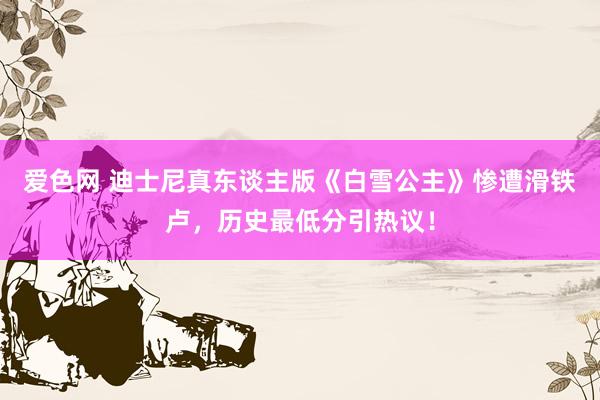 爱色网 迪士尼真东谈主版《白雪公主》惨遭滑铁卢，历史最低分引热议！