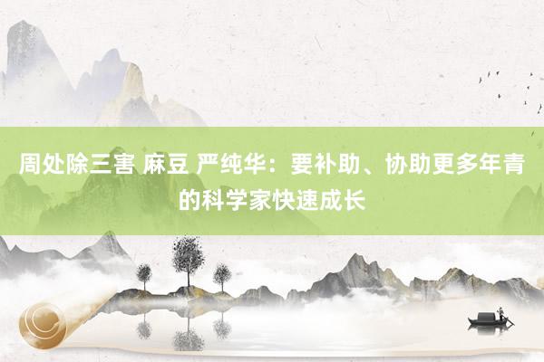 周处除三害 麻豆 严纯华：要补助、协助更多年青的科学家快速成长