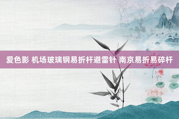 爱色影 机场玻璃钢易折杆避雷针 南京易折易碎杆