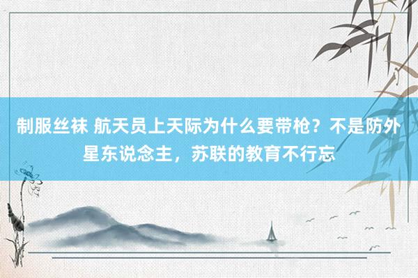 制服丝袜 航天员上天际为什么要带枪？不是防外星东说念主，苏联的教育不行忘