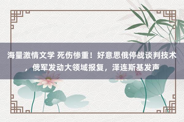 海量激情文学 死伤惨重！好意思俄停战谈判技术，俄军发动大领域报复，泽连斯基发声