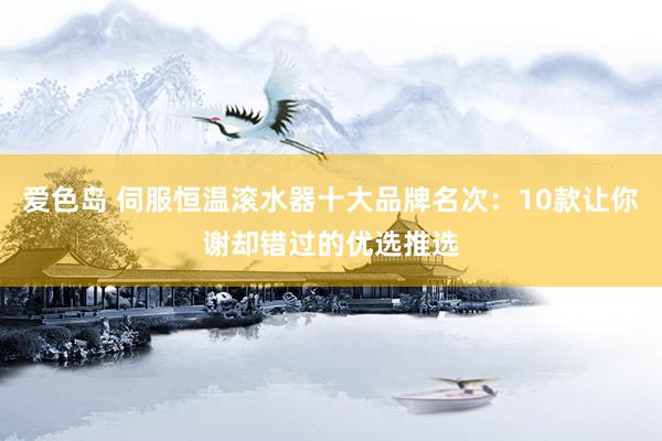 爱色岛 伺服恒温滚水器十大品牌名次：10款让你谢却错过的优选推选