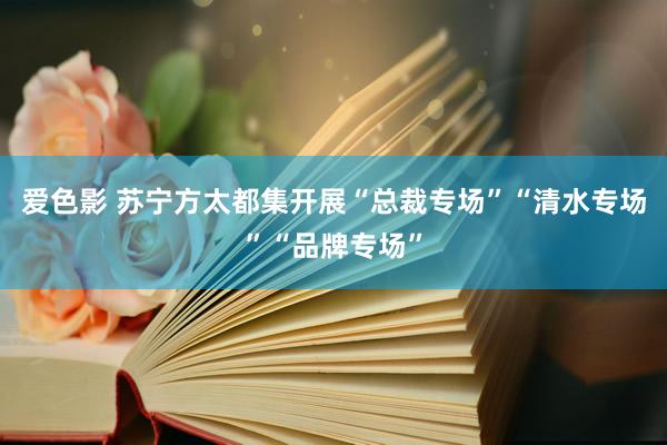 爱色影 苏宁方太都集开展“总裁专场”“清水专场”“品牌专场”