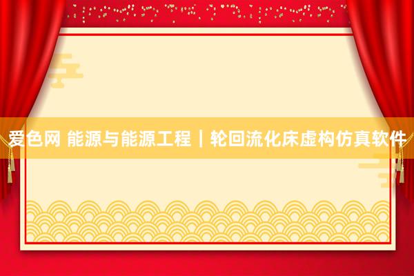 爱色网 能源与能源工程｜轮回流化床虚构仿真软件