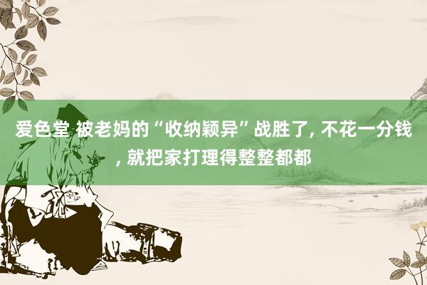 爱色堂 被老妈的“收纳颖异”战胜了, 不花一分钱, 就把家打理得整整都都