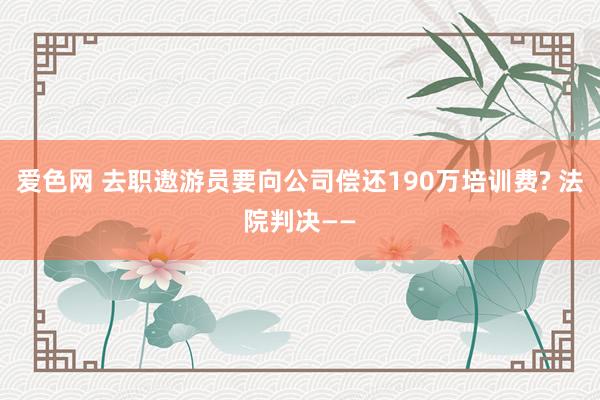 爱色网 去职遨游员要向公司偿还190万培训费? 法院判决——