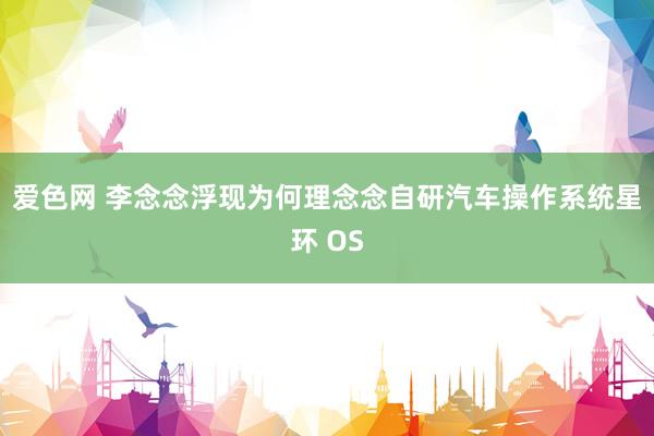 爱色网 李念念浮现为何理念念自研汽车操作系统星环 OS