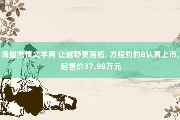 海量激情文学网 让越野更落拓, 方程豹豹8认真上市, 起售价37.98万元