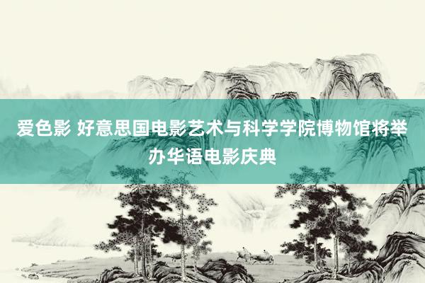 爱色影 好意思国电影艺术与科学学院博物馆将举办华语电影庆典