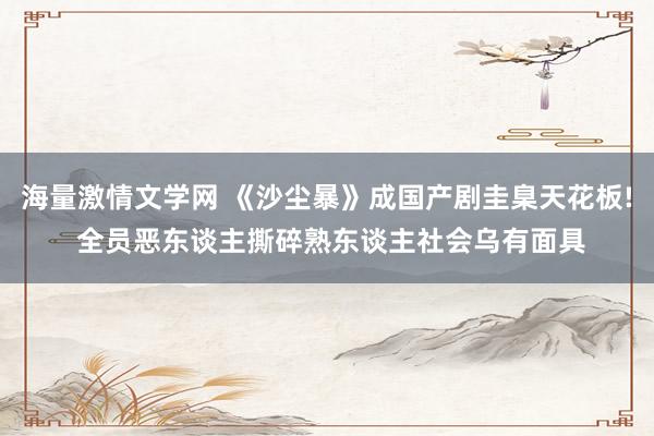 海量激情文学网 《沙尘暴》成国产剧圭臬天花板! 全员恶东谈主撕碎熟东谈主社会乌有面具
