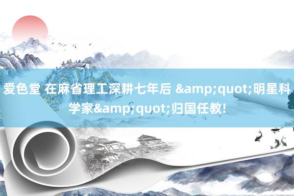 爱色堂 在麻省理工深耕七年后 &quot;明星科学家&quot;归国任教!