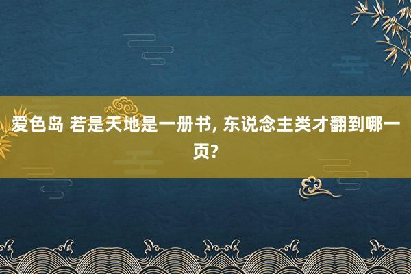 爱色岛 若是天地是一册书, 东说念主类才翻到哪一页?