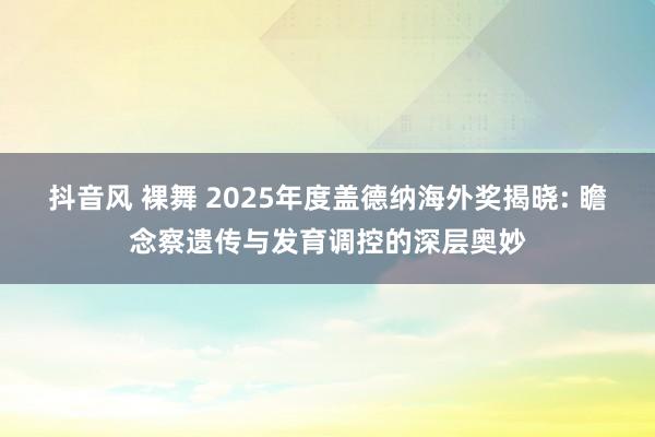 抖音风 裸舞 2025年度盖德纳海外奖揭晓: 瞻念察遗传与发育调控的深层奥妙