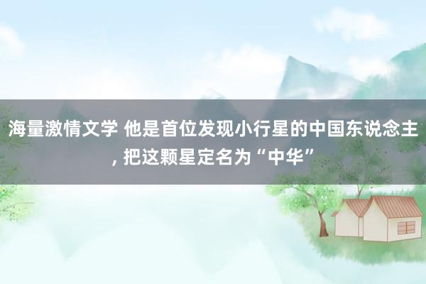 海量激情文学 他是首位发现小行星的中国东说念主, 把这颗星定名为“中华”