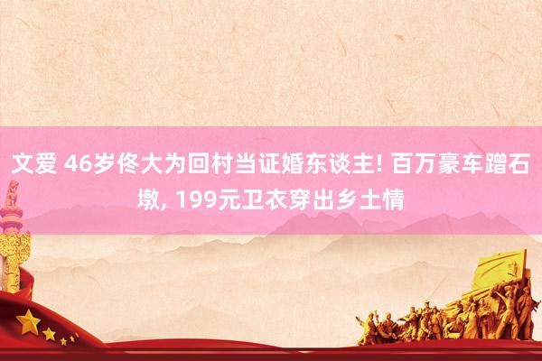 文爱 46岁佟大为回村当证婚东谈主! 百万豪车蹭石墩, 199元卫衣穿出乡土情