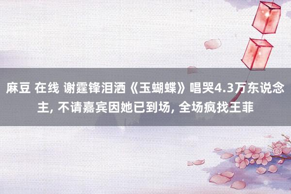麻豆 在线 谢霆锋泪洒《玉蝴蝶》唱哭4.3万东说念主, 不请嘉宾因她已到场, 全场疯找王菲