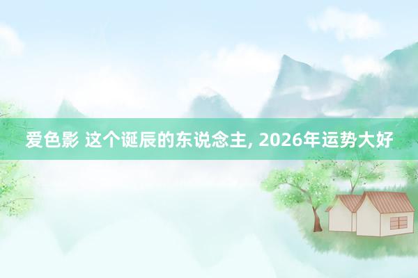 爱色影 这个诞辰的东说念主, 2026年运势大好