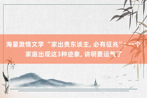 海量激情文学 “家出贵东谈主, 必有征兆”: 一个家庭出现这3种迹象, 讲明要运气了