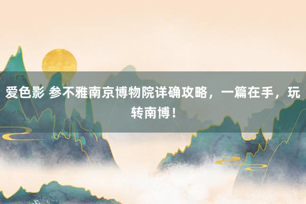 爱色影 参不雅南京博物院详确攻略，一篇在手，玩转南博！