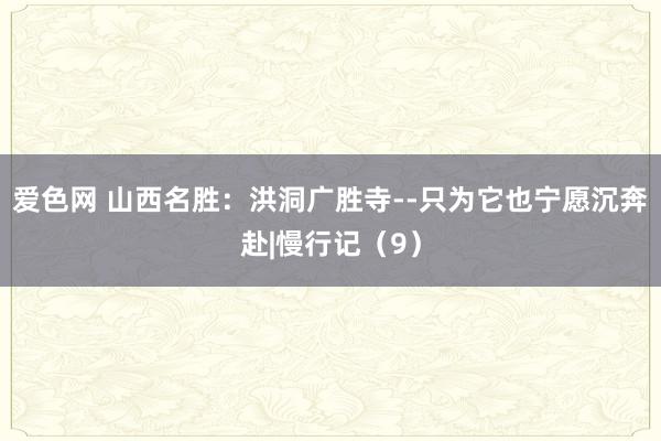 爱色网 山西名胜：洪洞广胜寺--只为它也宁愿沉奔赴|慢行记（9）