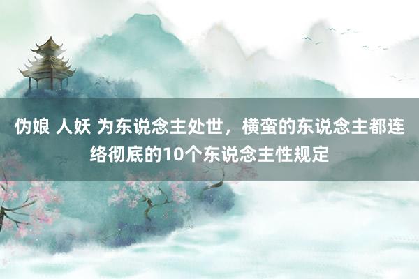 伪娘 人妖 为东说念主处世，横蛮的东说念主都连络彻底的10个东说念主性规定