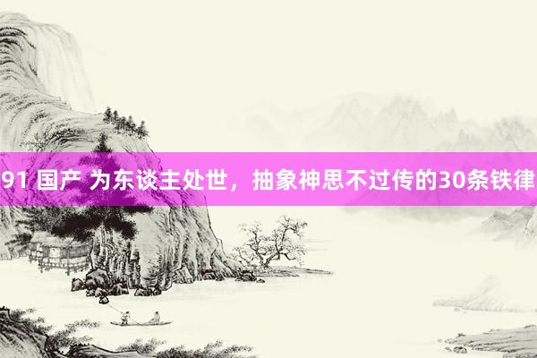 91 国产 为东谈主处世，抽象神思不过传的30条铁律