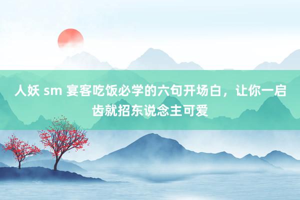 人妖 sm 宴客吃饭必学的六句开场白，让你一启齿就招东说念主可爱