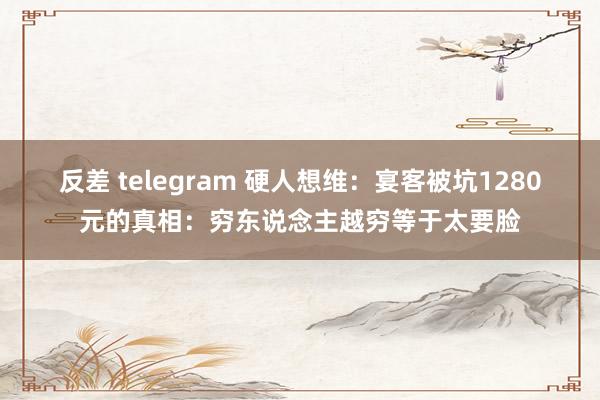 反差 telegram 硬人想维：宴客被坑1280元的真相：穷东说念主越穷等于太要脸