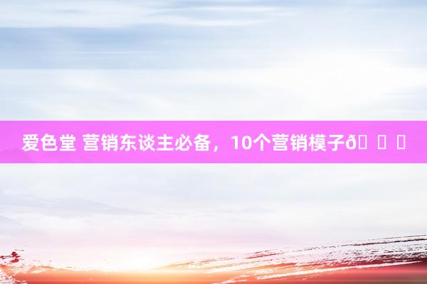 爱色堂 营销东谈主必备，10个营销模子🉑