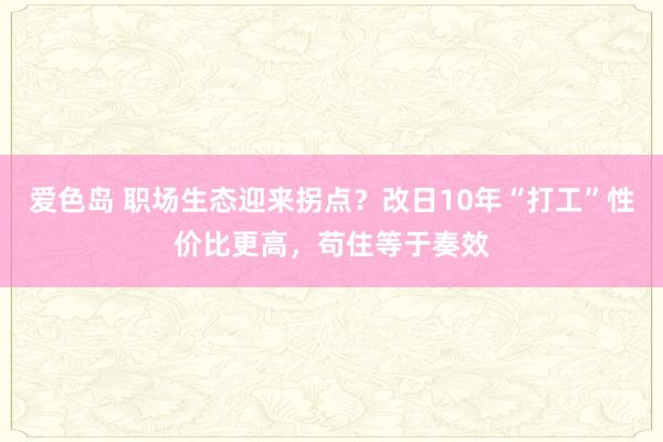 爱色岛 职场生态迎来拐点？改日10年“打工”性价比更高，苟住等于奏效